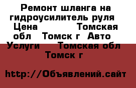 Ремонт шланга на гидроусилитель руля › Цена ­ 1 500 - Томская обл., Томск г. Авто » Услуги   . Томская обл.,Томск г.